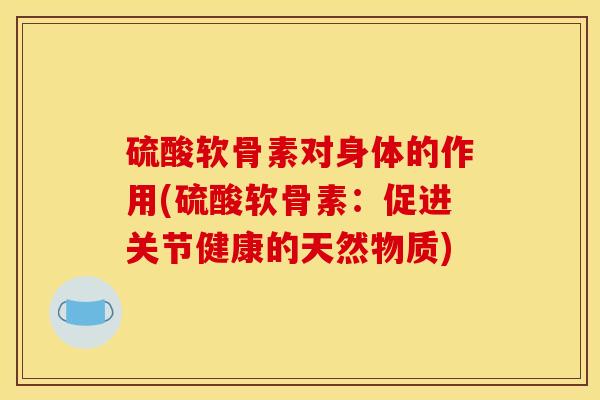 硫酸软骨素对身体的作用(硫酸软骨素:促进关节健康的天然物质) 硫酸软骨素对身体的作用(硫酸软骨素:促进关节健康的天然物质)