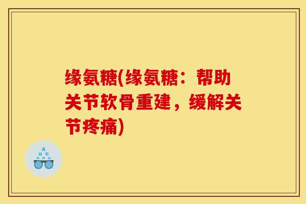 缘氨糖(缘氨糖：帮助关节软骨重建，缓解关节)