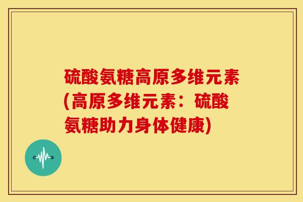 硫酸氨糖高原多维元素(高原多维元素：硫酸氨糖助力身体健康)