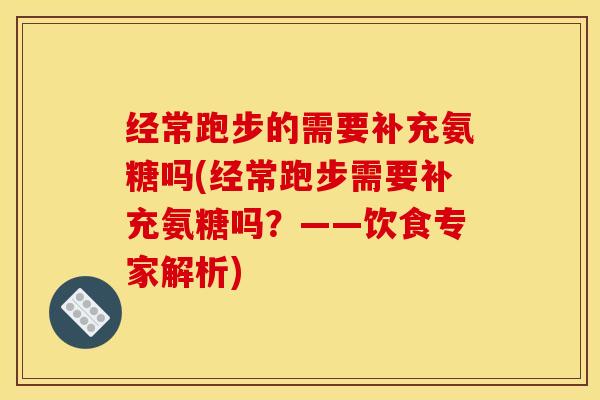 经常跑步的需要补充氨糖吗(经常跑步需要补充氨糖吗?——饮食专家解析) 经常跑步的需要补充氨糖吗(经常跑步需要补充氨糖吗?——饮食专家解析)