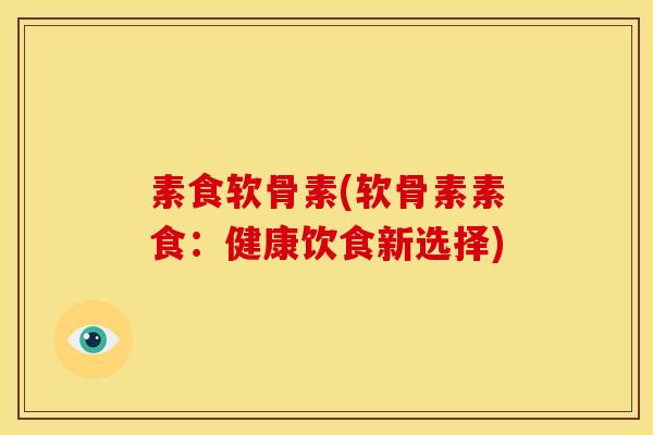 素食软骨素(软骨素素食:健康饮食新选择) 素食软骨素(软骨素素食:健康饮食新选择)