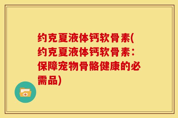 约克夏液体钙软骨素(约克夏液体钙软骨素:保障宠物骨骼健康的必需品) 约克夏液体钙软骨素(约克夏液体钙软骨素:保障宠物骨骼健康的必需品)