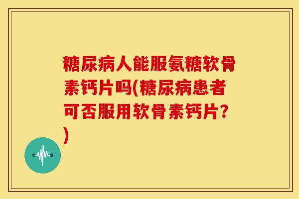 人能服氨糖软骨素钙片吗(患者可否服用软骨素钙片？)