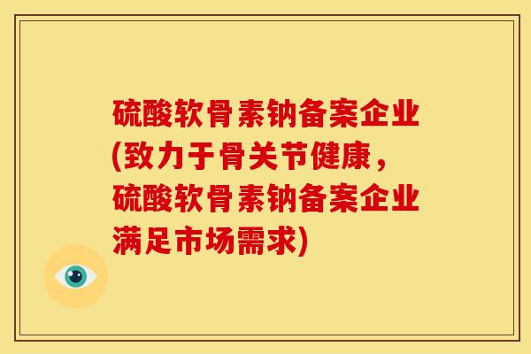 硫酸软骨素钠备案企业(致力于骨关节健康,硫酸软骨素钠备案企业满足市场需求) 硫酸软骨素钠备案企业(致力于骨关节健康,硫酸软骨素钠备案企业满足市场需求)