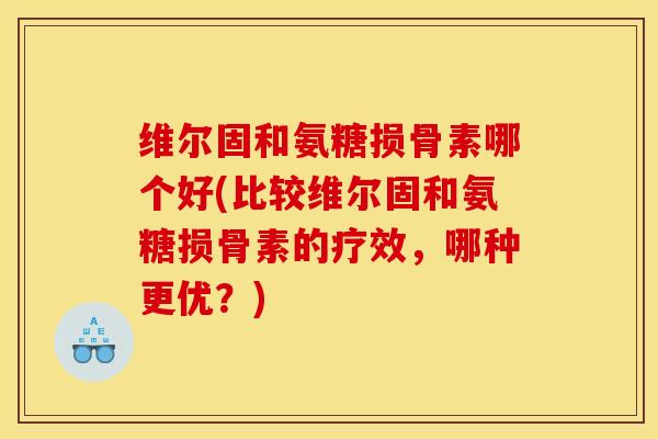 维尔固和氨糖损骨素哪个好(比较维尔固和氨糖损骨素的疗效，哪种更优？)