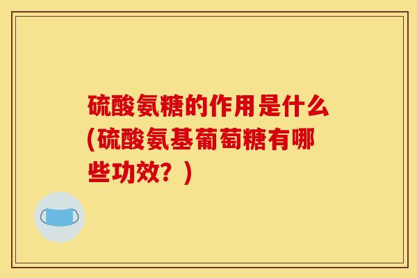 硫酸氨糖的作用是什么(硫酸氨基葡萄糖有哪些功效?) 硫酸氨糖的作用是什么(硫酸氨基葡萄糖有哪些功效?)
