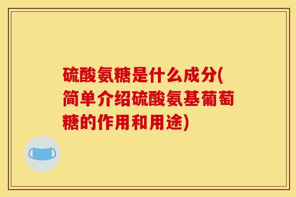 硫酸氨糖是什么成分(简单介绍硫酸氨基葡萄糖的作用和用途) 硫酸氨糖是什么成分(简单介绍硫酸氨基葡萄糖的作用和用途)
