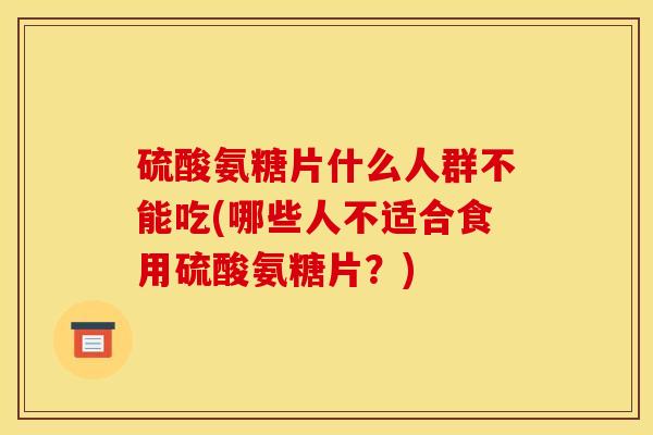 硫酸氨糖片什么人群不能吃(哪些人不适合食用硫酸氨糖片？)