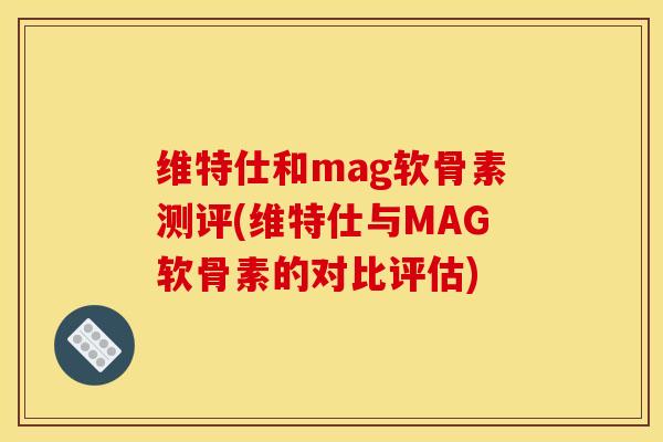 维特仕和mag软骨素测评(维特仕与MAG软骨素的对比评估) 维特仕和mag软骨素测评(维特仕与MAG软骨素的对比评估)