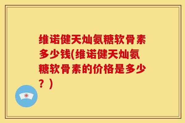 维诺健天灿氨糖软骨素多少钱(维诺健天灿氨糖软骨素的价格是多少？)