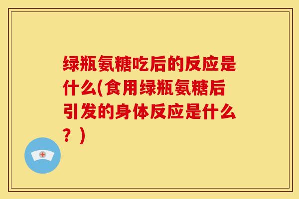 绿瓶氨糖吃后的反应是什么(食用绿瓶氨糖后引发的身体反应是什么?) 绿瓶氨糖吃后的反应是什么(食用绿瓶氨糖后引发的身体反应是什么?)