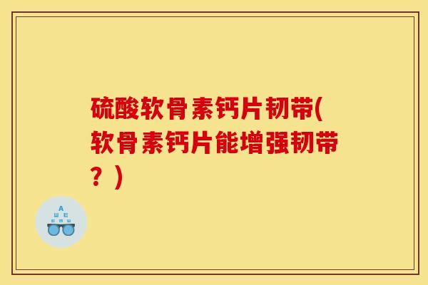 硫酸软骨素钙片韧带(软骨素钙片能增强韧带?) 硫酸软骨素钙片韧带(软骨素钙片能增强韧带?)