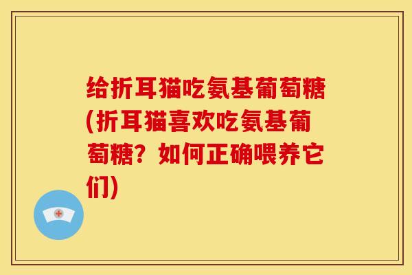 给折耳猫吃氨基葡萄糖(折耳猫喜欢吃氨基葡萄糖?如何正确喂养它们) 给折耳猫吃氨基葡萄糖(折耳猫喜欢吃氨基葡萄糖?如何正确喂养它们)