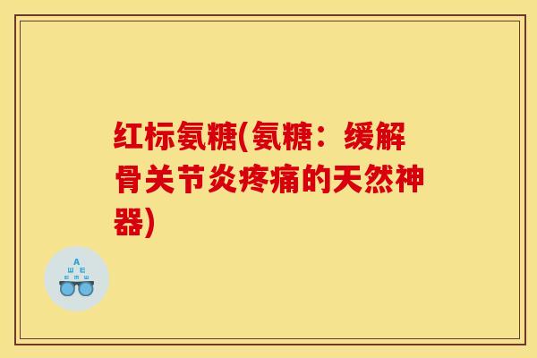 红标氨糖(氨糖:缓解骨的天然神器) 红标氨糖(氨糖:缓解骨的天然神器)
