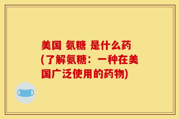 美国 氨糖 是什么药(了解氨糖:一种在美国广泛使用的) 美国 氨糖 是什么药(了解氨糖:一种在美国广泛使用的)