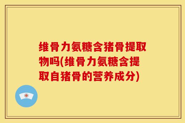 维骨力氨糖含猪骨提取物吗(维骨力氨糖含提取自猪骨的营养成分) 维骨力氨糖含猪骨提取物吗(维骨力氨糖含提取自猪骨的营养成分)