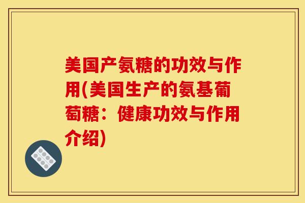 美国产氨糖的功效与作用(美国生产的氨基葡萄糖：健康功效与作用介绍)