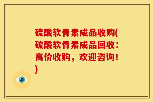 硫酸软骨素成品收购(硫酸软骨素成品回收:高价收购,欢迎咨询!) 硫酸软骨素成品收购(硫酸软骨素成品回收:高价收购,欢迎咨询!)