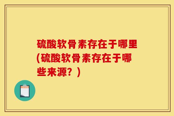 硫酸软骨素存在于哪里(硫酸软骨素存在于哪些来源？)