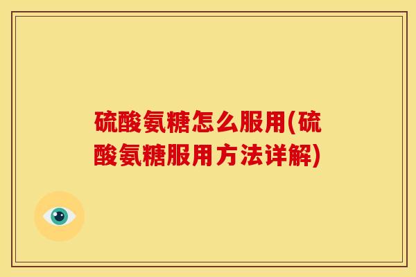 硫酸氨糖怎么服用(硫酸氨糖服用方法详解) 硫酸氨糖怎么服用(硫酸氨糖服用方法详解)