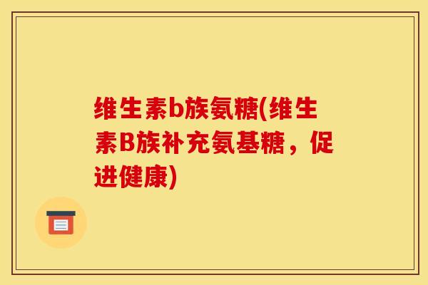 维生素b族氨糖(维生素B族补充氨基糖,促进健康) 维生素b族氨糖(维生素B族补充氨基糖,促进健康)
