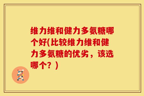 维力维和健力多氨糖哪个好(比较维力维和健力多氨糖的优劣，该选哪个？)