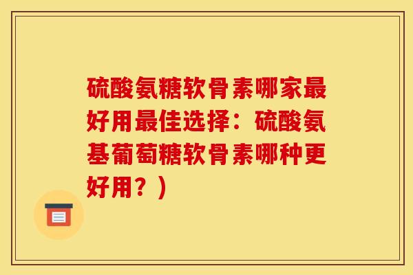 硫酸氨糖软骨素哪家好用佳选择:硫酸氨基葡萄糖软骨素哪种更好用?) 硫酸氨糖软骨素哪家好用佳选择:硫酸氨基葡萄糖软骨素哪种更好用?)