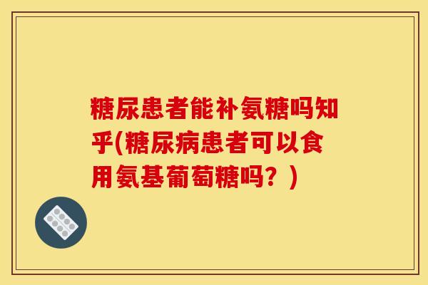 糖尿患者能补氨糖吗知乎(患者可以食用氨基葡萄糖吗？)