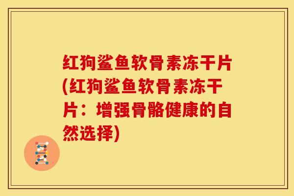 红狗鲨鱼软骨素冻干片(红狗鲨鱼软骨素冻干片:增强骨骼健康的自然选择) 红狗鲨鱼软骨素冻干片(红狗鲨鱼软骨素冻干片:增强骨骼健康的自然选择)