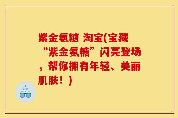 紫金氨糖 淘宝(宝藏“紫金氨糖”闪亮登场,帮你拥有年轻、美丽!) 紫金氨糖 淘宝(宝藏“紫金氨糖”闪亮登场,帮你拥有年轻、美丽!)