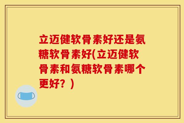 立迈健软骨素好还是氨糖软骨素好(立迈健软骨素和氨糖软骨素哪个更好?) 立迈健软骨素好还是氨糖软骨素好(立迈健软骨素和氨糖软骨素哪个更好?)