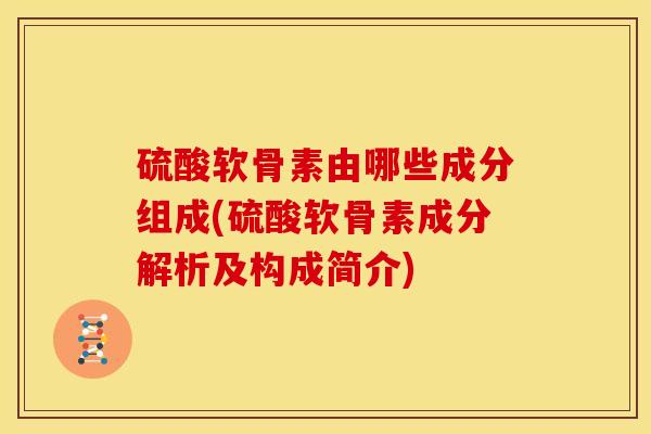 硫酸软骨素由哪些成分组成(硫酸软骨素成分解析及构成简介) 硫酸软骨素由哪些成分组成(硫酸软骨素成分解析及构成简介)
