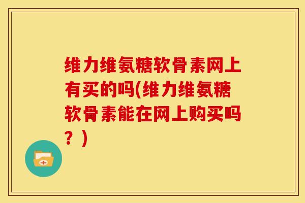 维力维氨糖软骨素网上有买的吗(维力维氨糖软骨素能在网上购买吗？)