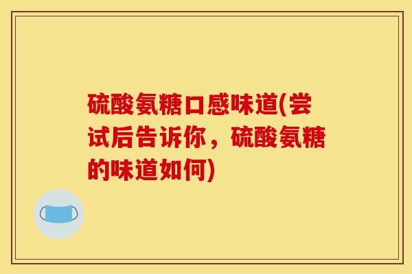 硫酸氨糖口感味道(尝试后告诉你,硫酸氨糖的味道如何) 硫酸氨糖口感味道(尝试后告诉你,硫酸氨糖的味道如何)