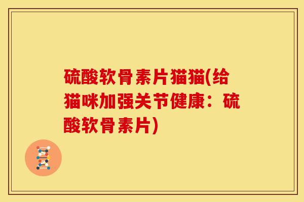 硫酸软骨素片猫猫(给猫咪加强关节健康：硫酸软骨素片)
