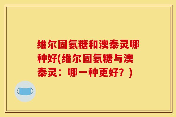 维尔固氨糖和澳泰灵哪种好(维尔固氨糖与澳泰灵:哪一种更好?) 维尔固氨糖和澳泰灵哪种好(维尔固氨糖与澳泰灵:哪一种更好?)