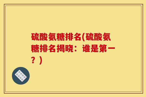 硫酸氨糖排名(硫酸氨糖排名揭晓:谁是第一?) 硫酸氨糖排名(硫酸氨糖排名揭晓:谁是第一?)