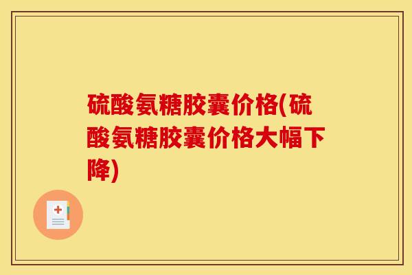 硫酸氨糖胶囊价格(硫酸氨糖胶囊价格大幅下降) 硫酸氨糖胶囊价格(硫酸氨糖胶囊价格大幅下降)