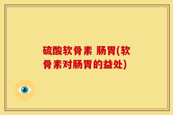 硫酸软骨素 肠胃(软骨素对肠胃的益处)