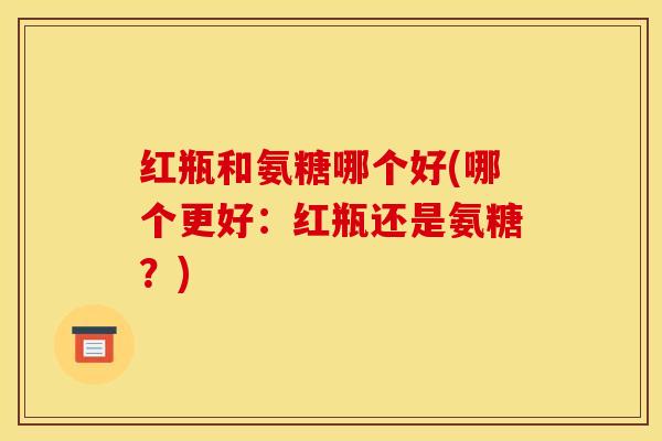 红瓶和氨糖哪个好(哪个更好:红瓶还是氨糖?) 红瓶和氨糖哪个好(哪个更好:红瓶还是氨糖?)