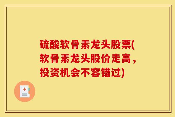 硫酸软骨素龙头股票(软骨素龙头股价走高,投资机会不容错过) 硫酸软骨素龙头股票(软骨素龙头股价走高,投资机会不容错过)
