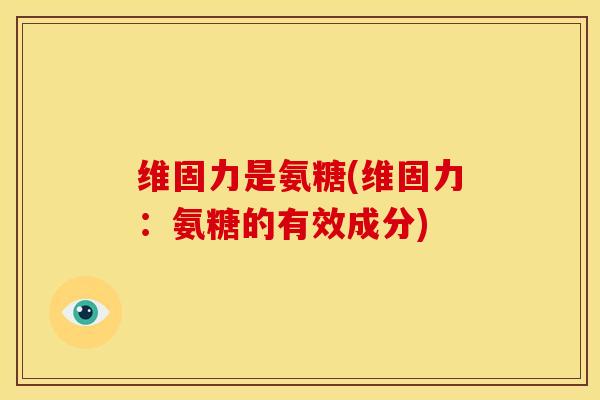 维固力是氨糖(维固力：氨糖的有效成分)