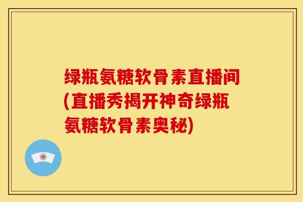 绿瓶氨糖软骨素直播间(直播秀揭开神奇绿瓶氨糖软骨素奥秘)