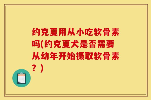 约克夏用从小吃软骨素吗(约克夏犬是否需要从幼年开始摄取软骨素?) 约克夏用从小吃软骨素吗(约克夏犬是否需要从幼年开始摄取软骨素?)