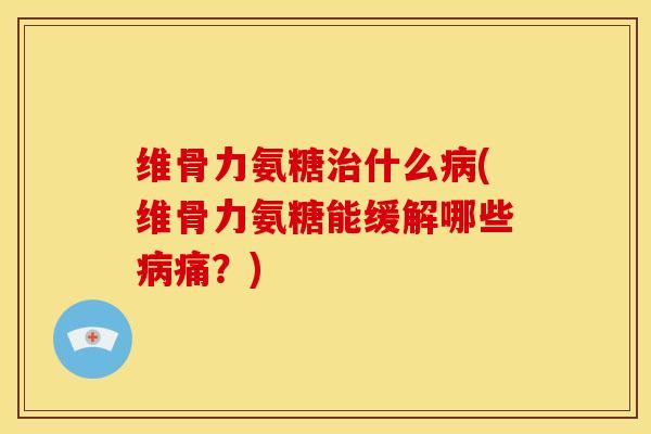 维骨力氨糖什么(维骨力氨糖能缓解哪些痛?) 维骨力氨糖什么(维骨力氨糖能缓解哪些痛?)