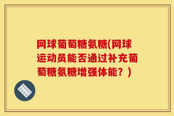 网球葡萄糖氨糖(网球运动员能否通过补充葡萄糖氨糖增强体能?) 网球葡萄糖氨糖(网球运动员能否通过补充葡萄糖氨糖增强体能?)