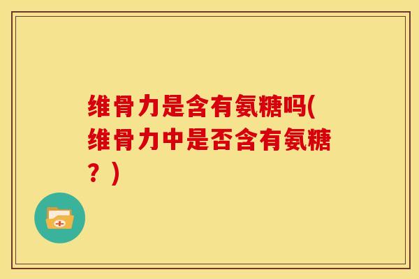 维骨力是含有氨糖吗(维骨力中是否含有氨糖？)