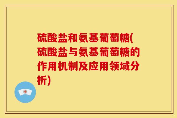 硫酸盐和氨基葡萄糖(硫酸盐与氨基葡萄糖的作用机制及应用领域分析) 硫酸盐和氨基葡萄糖(硫酸盐与氨基葡萄糖的作用机制及应用领域分析)