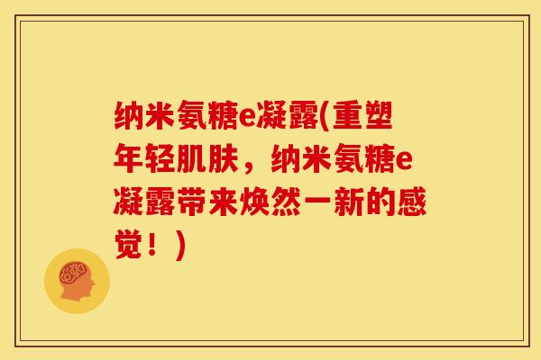 纳米氨糖e凝露(重塑年轻,纳米氨糖e凝露带来焕然一新的感觉!) 纳米氨糖e凝露(重塑年轻,纳米氨糖e凝露带来焕然一新的感觉!)