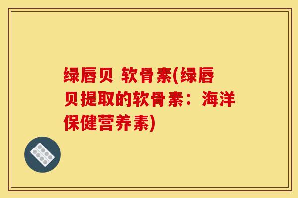 绿唇贝 软骨素(绿唇贝提取的软骨素:海洋保健营养素) 绿唇贝 软骨素(绿唇贝提取的软骨素:海洋保健营养素)